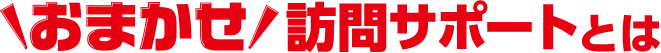おまかせ訪問サポートとは