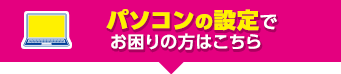 パソコンの設定でお困りの方はこちら