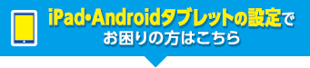 iPad・Androidタブレットの設定でお困りの方はこちら