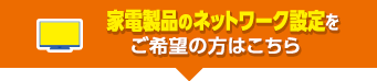 家電製品のネットワーク設定をご希望の方はこちら