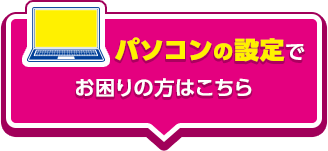 パソコンの設定でお困りの方はこちら