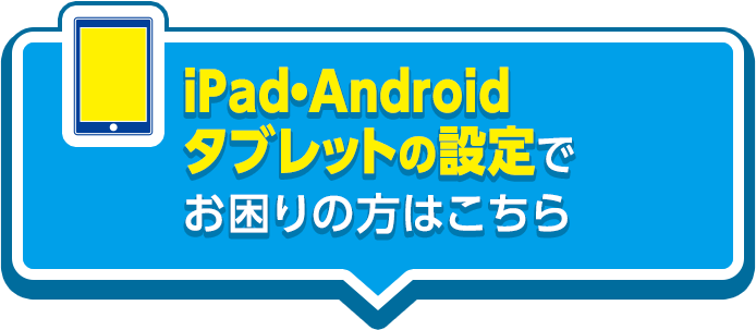 iPad・Androidタブレットの設定でお困りの方はこちら