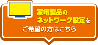 家電製品のネットワーク設定をご希望の方はこちら