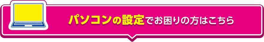 パソコンの設定でお困りの方はこちら