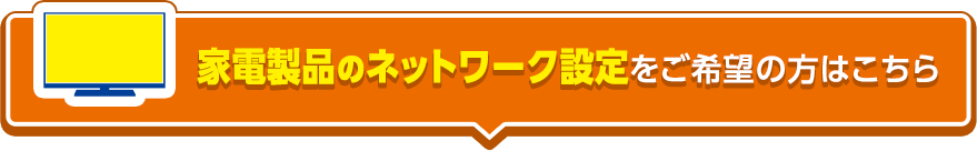 家電製品のネットワーク設定をご希望の方はこちら